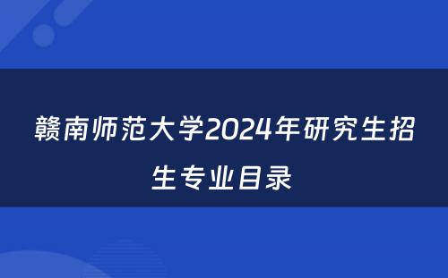 赣南师范大学2024年研究生招生专业目录 