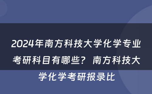 2024年南方科技大学化学专业考研科目有哪些？ 南方科技大学化学考研报录比