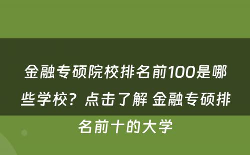 金融专硕院校排名前100是哪些学校？点击了解 金融专硕排名前十的大学