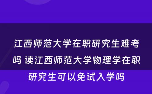 江西师范大学在职研究生难考吗 读江西师范大学物理学在职研究生可以免试入学吗