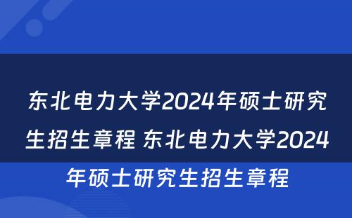 东北电力大学2024年硕士研究生招生章程 东北电力大学2024年硕士研究生招生章程