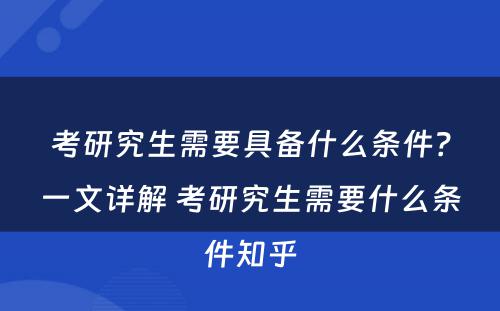 考研究生需要具备什么条件？一文详解 考研究生需要什么条件知乎