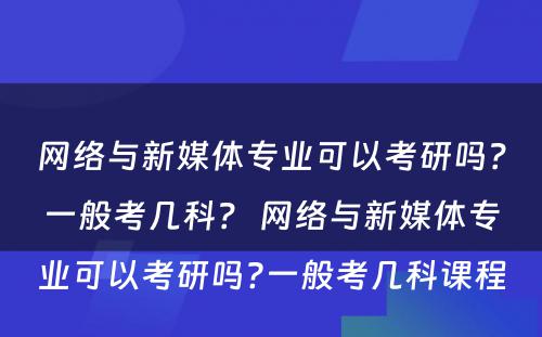 网络与新媒体专业可以考研吗？一般考几科？ 网络与新媒体专业可以考研吗?一般考几科课程