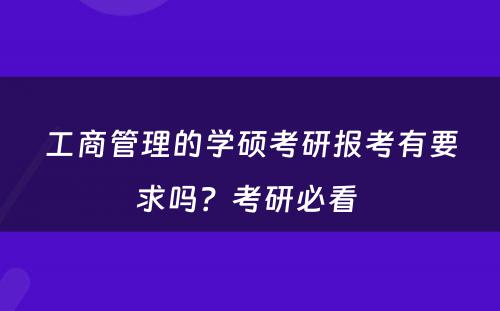 工商管理的学硕考研报考有要求吗？考研必看 
