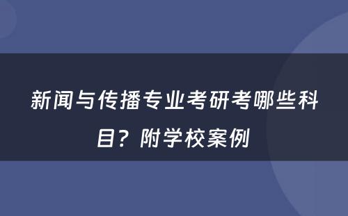 新闻与传播专业考研考哪些科目？附学校案例 