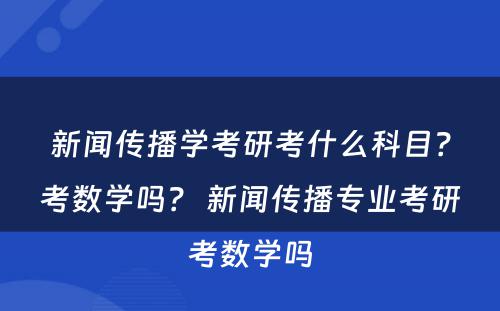新闻传播学考研考什么科目？考数学吗？ 新闻传播专业考研考数学吗
