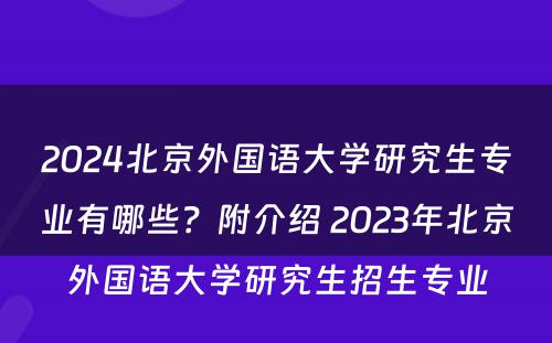 2024北京外国语大学研究生专业有哪些？附介绍 2023年北京外国语大学研究生招生专业