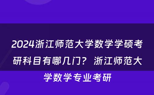 2024浙江师范大学数学学硕考研科目有哪几门？ 浙江师范大学数学专业考研