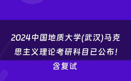 2024中国地质大学(武汉)马克思主义理论考研科目已公布！含复试 