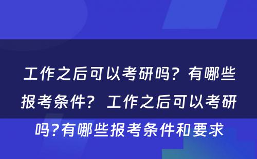 工作之后可以考研吗？有哪些报考条件？ 工作之后可以考研吗?有哪些报考条件和要求