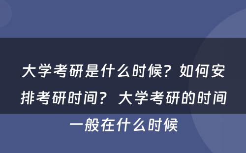 大学考研是什么时候？如何安排考研时间？ 大学考研的时间一般在什么时候