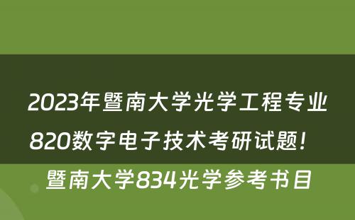 2023年暨南大学光学工程专业820数字电子技术考研试题！ 暨南大学834光学参考书目