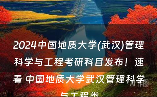 2024中国地质大学(武汉)管理科学与工程考研科目发布！速看 中国地质大学武汉管理科学与工程类
