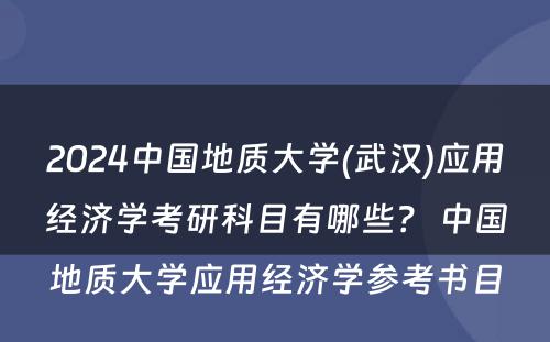 2024中国地质大学(武汉)应用经济学考研科目有哪些？ 中国地质大学应用经济学参考书目