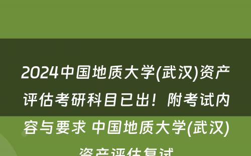 2024中国地质大学(武汉)资产评估考研科目已出！附考试内容与要求 中国地质大学(武汉)资产评估复试