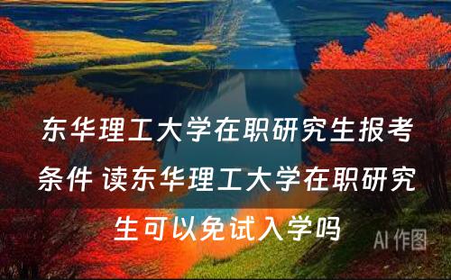 东华理工大学在职研究生报考条件 读东华理工大学在职研究生可以免试入学吗