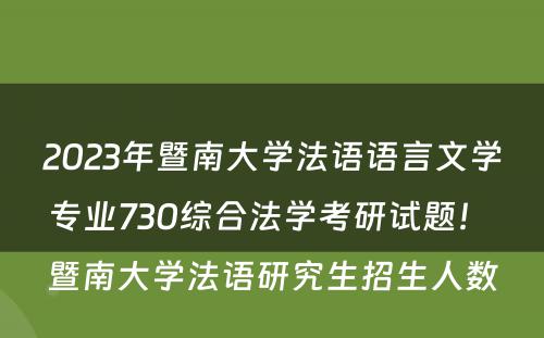 2023年暨南大学法语语言文学专业730综合法学考研试题！ 暨南大学法语研究生招生人数