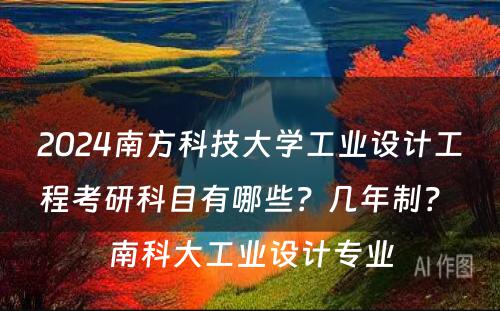 2024南方科技大学工业设计工程考研科目有哪些？几年制？ 南科大工业设计专业
