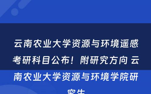 云南农业大学资源与环境遥感考研科目公布！附研究方向 云南农业大学资源与环境学院研究生