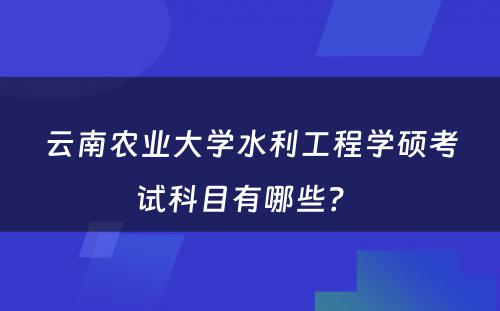 云南农业大学水利工程学硕考试科目有哪些？ 