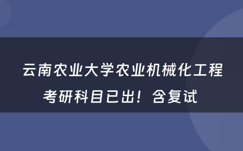 云南农业大学农业机械化工程考研科目已出！含复试 