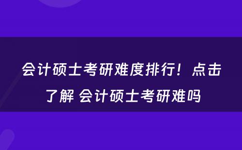 会计硕士考研难度排行！点击了解 会计硕士考研难吗
