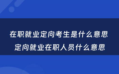 在职就业定向考生是什么意思 定向就业在职人员什么意思