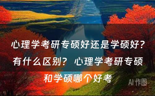 心理学考研专硕好还是学硕好？有什么区别？ 心理学考研专硕和学硕哪个好考