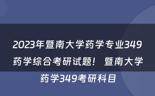 2023年暨南大学药学专业349药学综合考研试题！ 暨南大学药学349考研科目