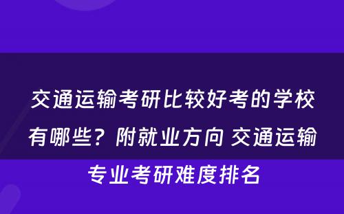 交通运输考研比较好考的学校有哪些？附就业方向 交通运输专业考研难度排名