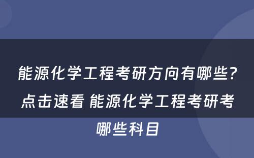 能源化学工程考研方向有哪些？点击速看 能源化学工程考研考哪些科目