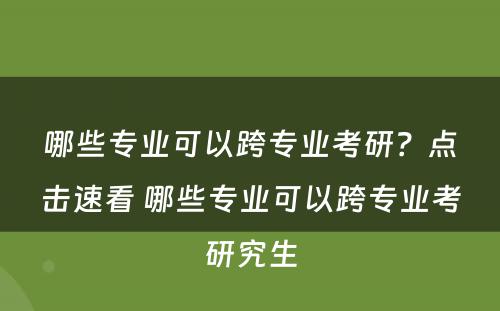 哪些专业可以跨专业考研？点击速看 哪些专业可以跨专业考研究生