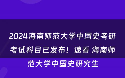 2024海南师范大学中国史考研考试科目已发布！速看 海南师范大学中国史研究生
