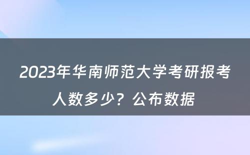 2023年华南师范大学考研报考人数多少？公布数据 