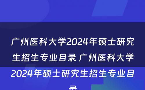 广州医科大学2024年硕士研究生招生专业目录 广州医科大学2024年硕士研究生招生专业目录