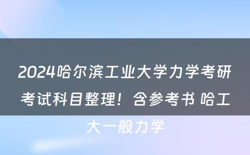 2024哈尔滨工业大学力学考研考试科目整理！含参考书 哈工大一般力学