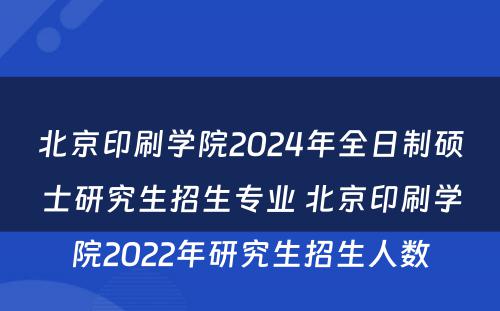 北京印刷学院2024年全日制硕士研究生招生专业 北京印刷学院2022年研究生招生人数