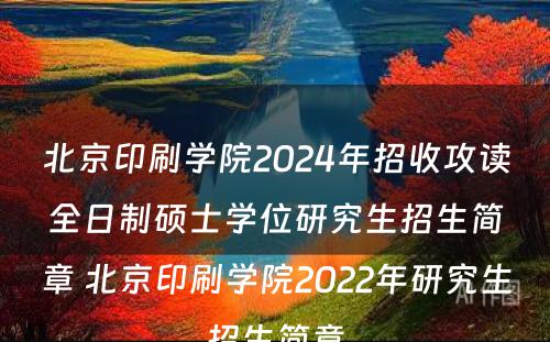 北京印刷学院2024年招收攻读全日制硕士学位研究生招生简章 北京印刷学院2022年研究生招生简章