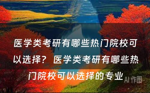 医学类考研有哪些热门院校可以选择？ 医学类考研有哪些热门院校可以选择的专业