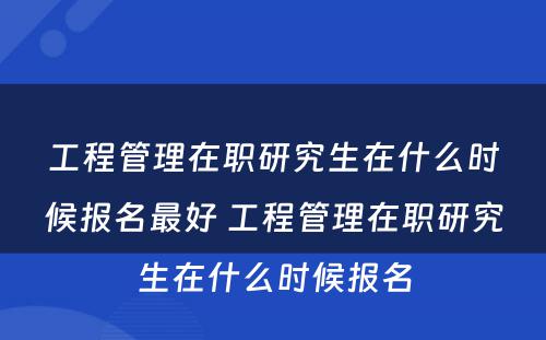 工程管理在职研究生在什么时候报名最好 工程管理在职研究生在什么时候报名