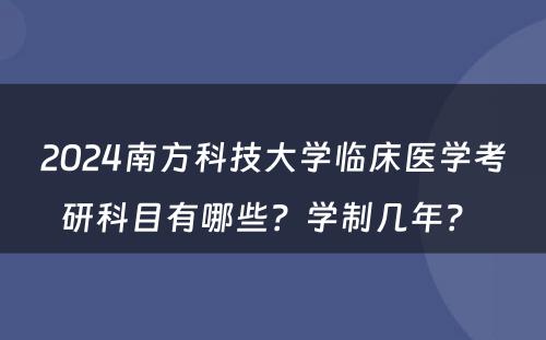 2024南方科技大学临床医学考研科目有哪些？学制几年？ 