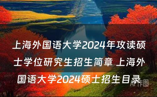 上海外国语大学2024年攻读硕士学位研究生招生简章 上海外国语大学2024硕士招生目录