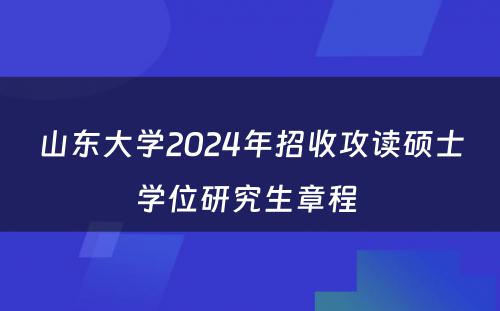 山东大学2024年招收攻读硕士学位研究生章程 