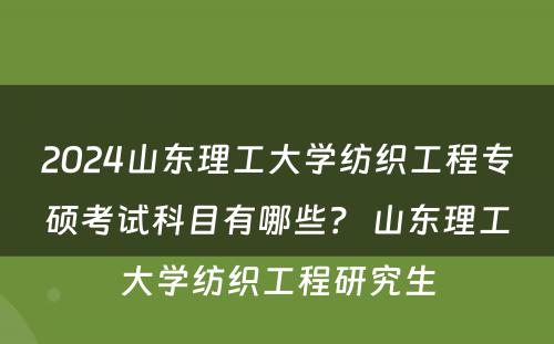 2024山东理工大学纺织工程专硕考试科目有哪些？ 山东理工大学纺织工程研究生