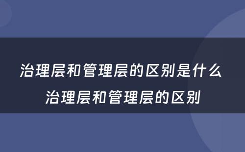 治理层和管理层的区别是什么 治理层和管理层的区别