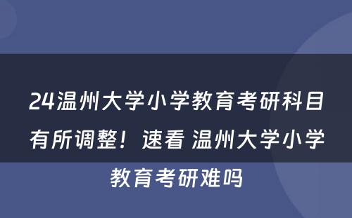 24温州大学小学教育考研科目有所调整！速看 温州大学小学教育考研难吗