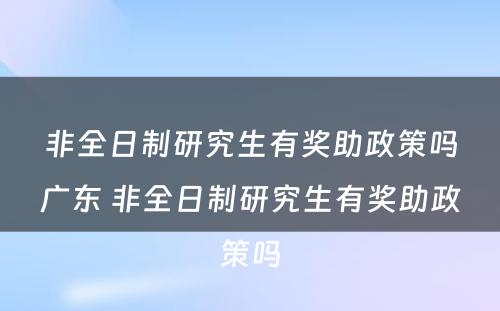 非全日制研究生有奖助政策吗广东 非全日制研究生有奖助政策吗