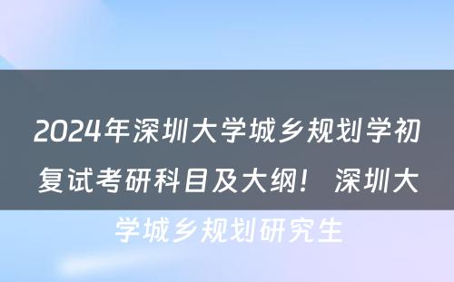 2024年深圳大学城乡规划学初复试考研科目及大纲！ 深圳大学城乡规划研究生