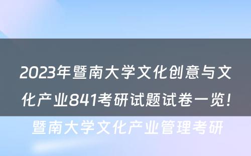 2023年暨南大学文化创意与文化产业841考研试题试卷一览！ 暨南大学文化产业管理考研
