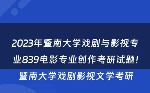 2023年暨南大学戏剧与影视专业839电影专业创作考研试题！ 暨南大学戏剧影视文学考研